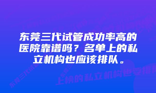 东莞三代试管成功率高的医院靠谱吗?名单上的私立机构也应该排队。