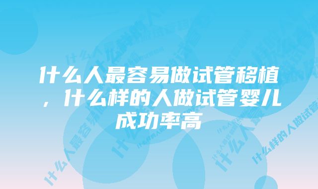 什么人最容易做试管移植,什么样的人做试管婴儿成功率高