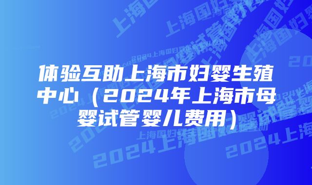 体验互助上海市妇婴生殖中心(2024年上海市母婴试管婴儿费用)