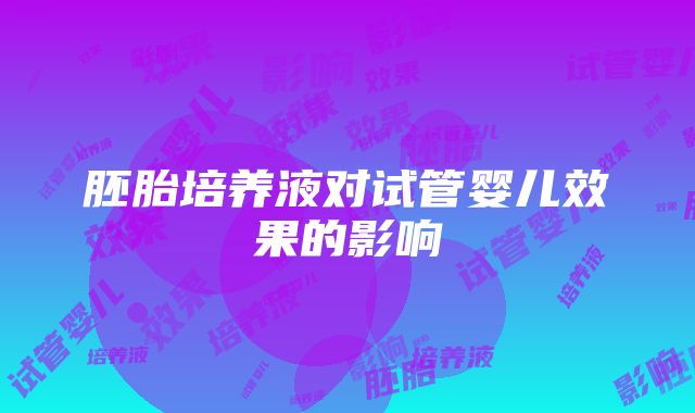胚胎培养液对试管婴儿效果的影响