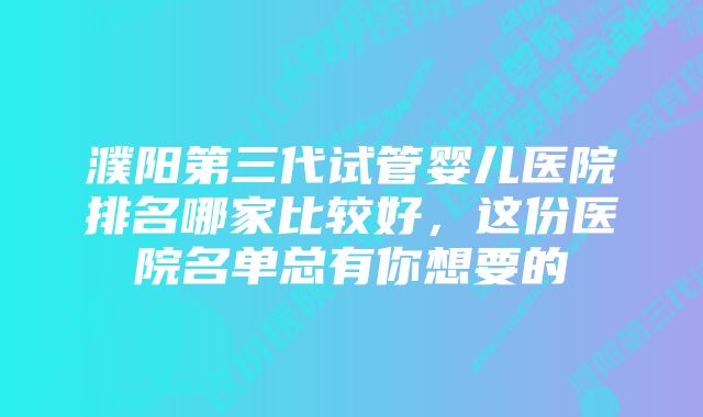 濮阳第三代试管婴儿医院排名哪家比较好,这份医院名单总有你想要的