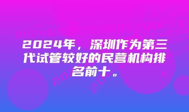2024年,深圳作为第三代试管较好的民营机构排名前十。