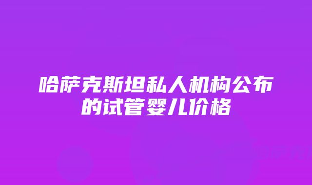 哈萨克斯坦私人机构公布的试管婴儿价格