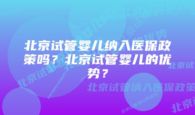 北京试管婴儿纳入医保政策吗?北京试管婴儿的优势?