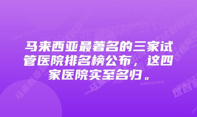 马来西亚最著名的三家试管医院排名榜公布,这四家医院实至名归。
