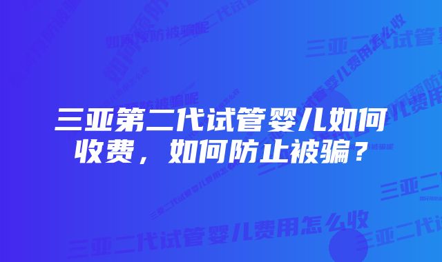 三亚第二代试管婴儿如何收费,如何防止被骗?