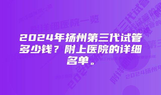 2024年扬州第三代试管多少钱?附上医院的详细名单。