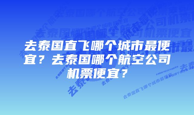 去泰国直飞哪个城市最便宜?去泰国哪个航空公司机票便宜?