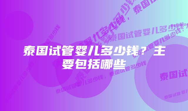 泰国试管婴儿多少钱?主要包括哪些