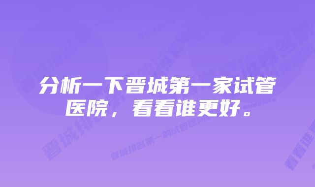 分析一下晋城第一家试管医院,看看谁更好。