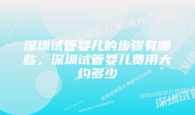 深圳试管婴儿的步骤有哪些,深圳试管婴儿费用大约多少