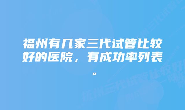福州有几家三代试管比较好的医院,有成功率列表。