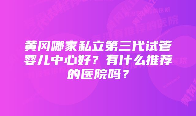 黄冈哪家私立第三代试管婴儿中心好?有什么推荐的医院吗?