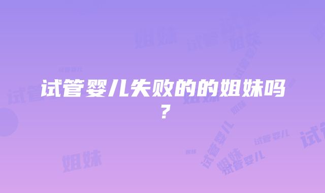 试管婴儿失败的的姐妹吗?