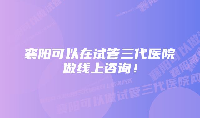 襄阳可以在试管三代医院做线上咨询!