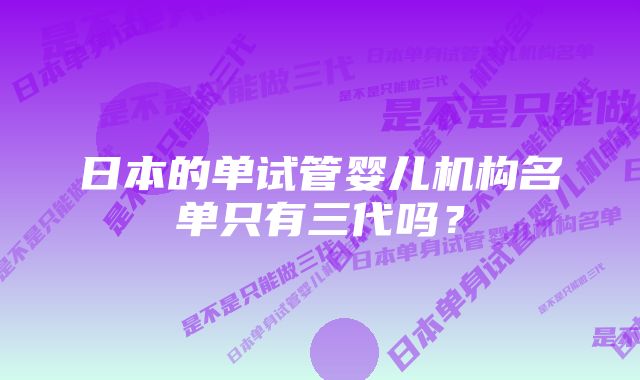 日本的单试管婴儿机构名单只有三代吗?
