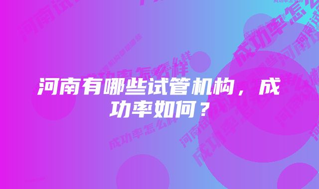 河南有哪些试管机构,成功率如何?