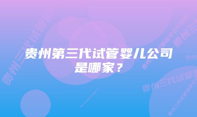 贵州第三代试管婴儿公司是哪家?