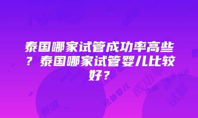 泰国哪家试管成功率高些?泰国哪家试管婴儿比较好?