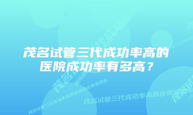 茂名试管三代成功率高的医院成功率有多高?