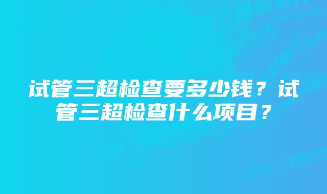 试管三超检查要多少钱?试管三超检查什么项目?