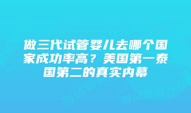 做三代试管婴儿去哪个国家成功率高?美国第一泰国第二的真实内幕