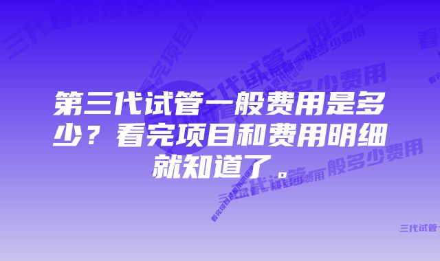 第三代试管一般费用是多少?看完项目和费用明细就知道了。