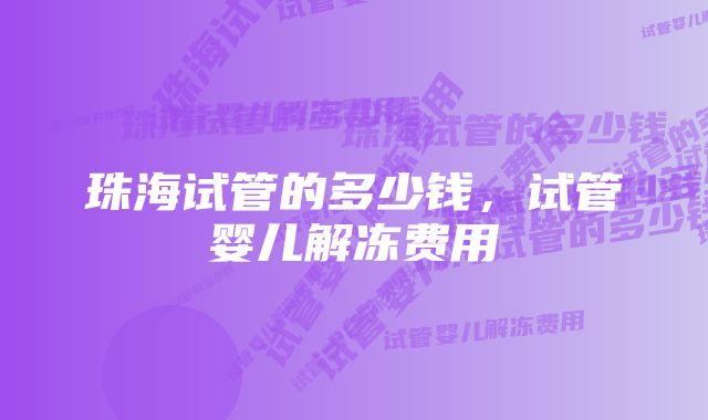 珠海试管的多少钱,试管婴儿解冻费用