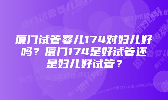 厦门试管婴儿174对妇儿好吗?厦门174是好试管还是妇儿好试管?