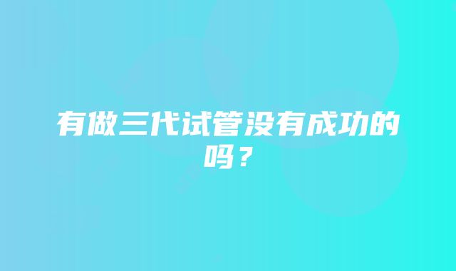 有做三代试管没有成功的吗?