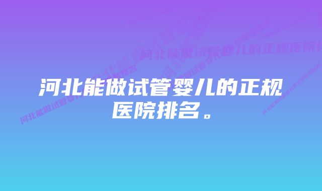 河北能做试管婴儿的正规医院排名。