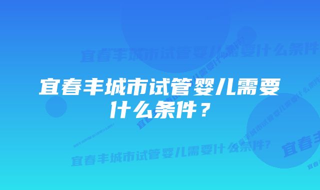 宜春丰城市试管婴儿需要什么条件?
