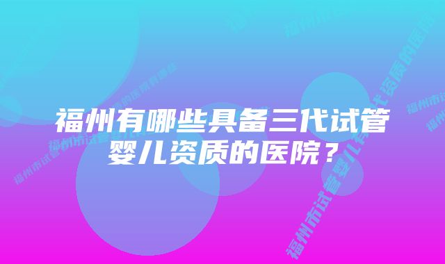 福州有哪些具备三代试管婴儿资质的医院?