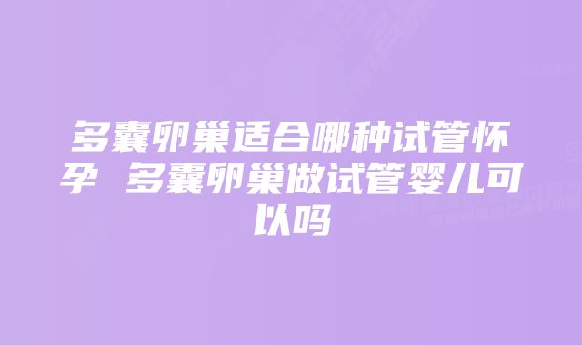 多囊卵巢适合哪种试管怀孕 多囊卵巢做试管婴儿可以吗
