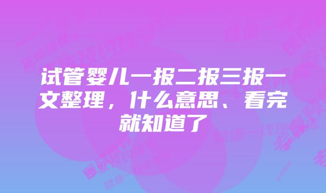 试管婴儿一报二报三报一文整理,什么意思、看完就知道了