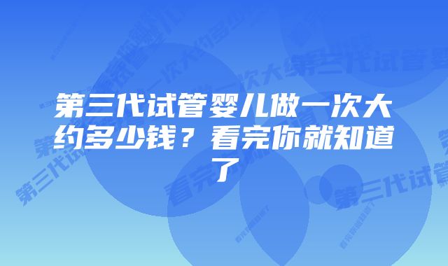 第三代试管婴儿做一次大约多少钱?看完你就知道了