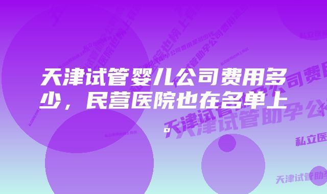 天津试管婴儿公司费用多少,民营医院也在名单上。