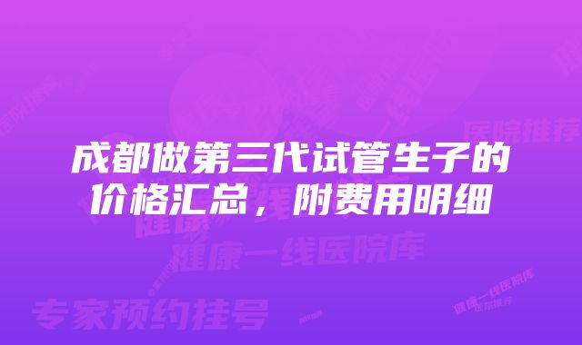 成都做第三代试管生子的价格汇总,附费用明细