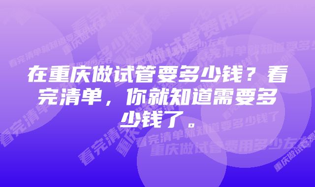 在重庆做试管要多少钱?看完清单,你就知道需要多少钱了。