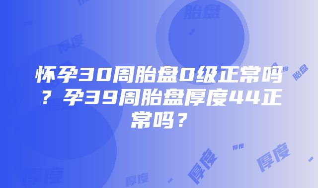 怀孕30周胎盘0级正常吗?孕39周胎盘厚度44正常吗?