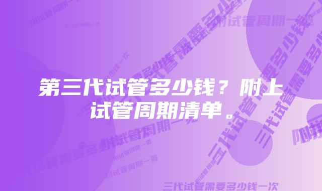 第三代试管多少钱?附上试管周期清单。