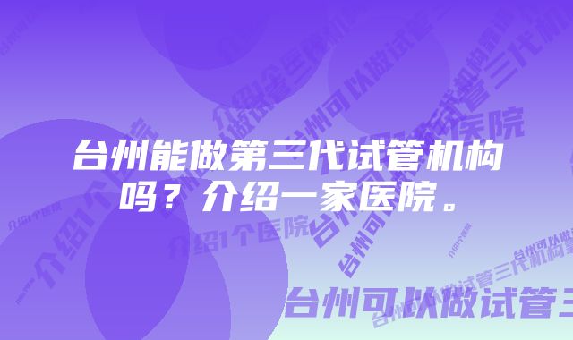 台州能做第三代试管机构吗?介绍一家医院。