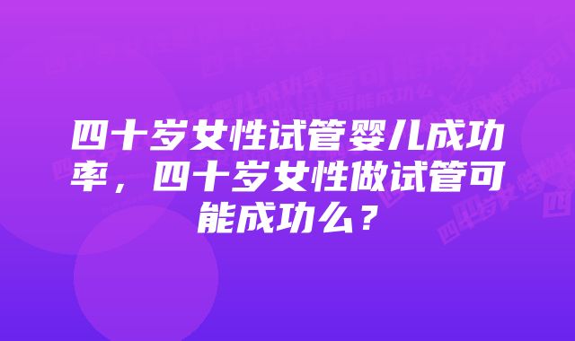 四十岁女性试管婴儿成功率,四十岁女性做试管可能成功么?