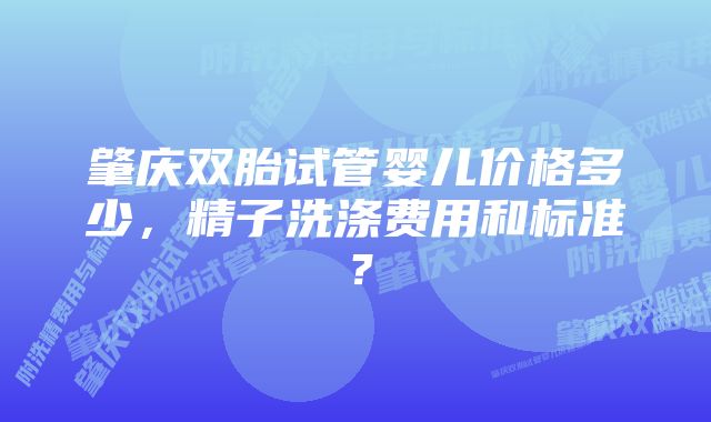 肇庆双胎试管婴儿价格多少,精子洗涤费用和标准?