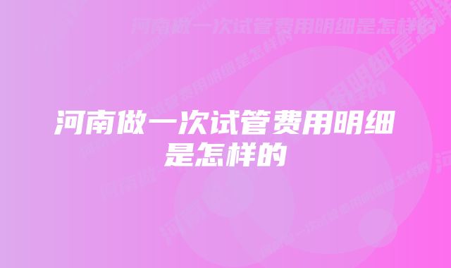 河南做一次试管费用明细是怎样的
