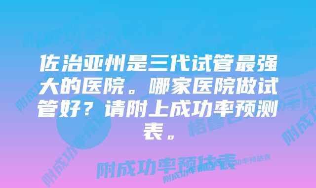 佐治亚州是三代试管最强大的医院。哪家医院做试管好?请附上成功率预测表。