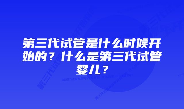 第三代试管是什么时候开始的?什么是第三代试管婴儿?