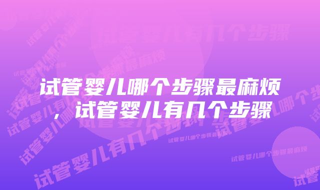 试管婴儿哪个步骤最麻烦,试管婴儿有几个步骤