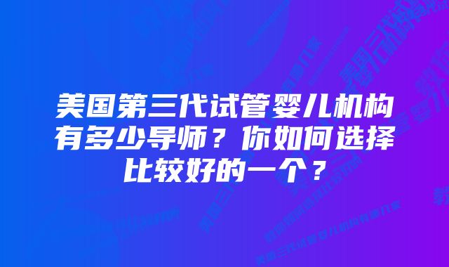 美国第三代试管婴儿机构有多少导师?你如何选择比较好的一个?