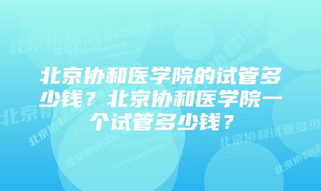 北京协和医学院的试管多少钱?北京协和医学院一个试管多少钱?